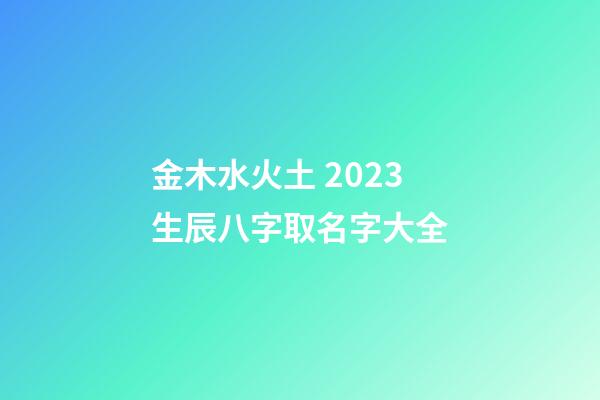 金木水火土 2023生辰八字取名字大全